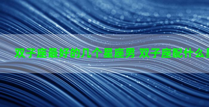 双子座最好的几个星座男 双子座配什么星座的男生